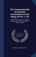 The Commonwealth of Australia Constitution act (63 & 64 Vic. c. 12): together with introduction, table of statutes, table of cases, digest of cases and index 1340157381 Book Cover
