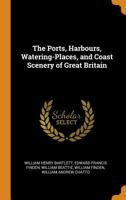 The Ports, Harbours, Watering-Places, and Coast Scenery of Great Britain - Primary Source Edition 0343800128 Book Cover