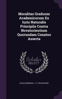 Moralitas Graduum Academicorum Ex Iuris Naturalis Principiis Contra Novaturientium Quorundam Conatus Asserta 1342980573 Book Cover