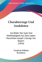 Charakterzuge Und Anekdoten ALS Bilder Der Gute Und Wohltatigkeit Aus Dem Leben Maximilian Joseph I., Konigs Von Bayern 1161032479 Book Cover