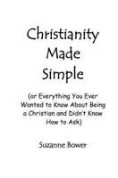 Christianity Made Simple: Or Everything You Ever Wanted To Know About Being A Christian And Didn't Know How To Ask 1434846385 Book Cover