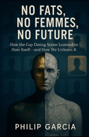 No Fats, No Femmes, No Future: How the Gay Dating Scene Learned to Hate Itself — and How We Unlearn It B0FLWCZGCD Book Cover
