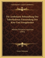 Die Ambulante Behandlung Der Tuberkulosen Entzundung Des Knie Und Fussgelenkes: Mittelst Portativer Apparate 1149707321 Book Cover