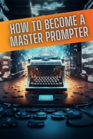 How to become a master prompter: A step by step guide to the art of Ai prompt writing B0C9SH1JRQ Book Cover