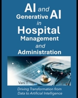 AI and Generative AI in Hospital Management and Administration: : Driving Transformation from Data to Artificial Intelligence B0FBMNCPNR Book Cover
