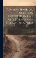 Common Sense, or, Deception Detected, in Fine Arts, Science and Literature, a Poem 1022115227 Book Cover
