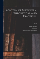 A System of Midwifery, Theoretical and Practical: Illustrated With Copper-plates; pt. 2 1015182135 Book Cover
