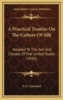 A Practical Treatise On The Culture Of Silk: Adapted To The Soil And Climate Of The United States 1163885975 Book Cover