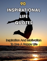 90 Inspirational Life Quotes: Inspiration And Motivation To Live A Happy Life B09KF4BW8N Book Cover