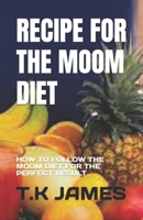 RECIPE FOR THE MOOM DIET: HOW TO FOLLOW THE MOOM DIET FOR THE PERFECT RESULT B0C4X6RBTR Book Cover