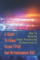A Guide To Using Xilinx FPGA And Heterogeneous SoC: How To Develop Image Processing Professionally: Image-Processing Sensors null Book Cover