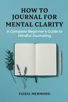 How to Journal for Mental Clarity: A Complete Beginner's Guide to Mindful Journaling B0FLV8F2G9 Book Cover
