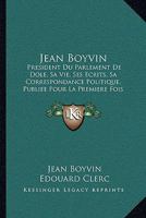 Jean Boyvin: President Du Parlement De Dole, Sa Vie, Ses Ecrits, Sa Correspondance Politique, Publiee Pour La Premiere Fois 1104135566 Book Cover