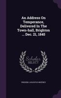 An Address On Temperance, Delivered In The Town-Hall, Brighton, December 21, 1845 1354626451 Book Cover