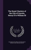 The Royal Charters of the City of Lincoln, Henry II to William III: Transcribed and Translated, with an Introduction (Classic Reprint) 1108010741 Book Cover