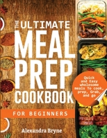 THE ULTIMATE MEAL PREP COOKBOOK FOR BEGINNERS: Quick and Easy Wholesome Meals to Cook, Prep, Grab, and Go 1952504252 Book Cover