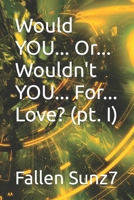 Would YOU... Or... Wouldn't YOU... For... Love? (pt. I) B09TN45DN8 Book Cover
