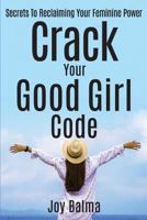 Crack Your Good Girl Code: Secrets To Reclaiming Your Feminine Power 099108702X Book Cover