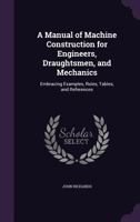 A Manual of Machine Construction for Engineers, Draughtsmen, and Mechanics: Embracing Examples, Rules, Tables, and References 135719370X Book Cover