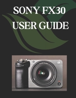 SONY FX30 USER GUIDE: A Comprehensive and Detailed Manual for Photographers and Creatives for Beginners and Seniors B0F1TQ9FMR Book Cover