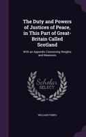 The Duty and Powers of Justices of Peace, in This Part of Great-Britain Called Scotland: With an Appendix Concerning Weights and Measures 1175131563 Book Cover