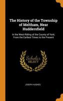 The History of the Township of Meltham, near Huddersfield: In the West-Riding of the County of York, from the earliest Time to the present 1165606534 Book Cover