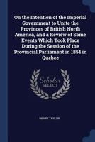 On the Intention of the Imperial Government to Unite the Provinces of British North America [microform]: and a Review of Some Events Which Took Place ... the Provincial Parliament in 1854 in Quebec 101418715X Book Cover