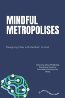 Mindful Metropolises: Designing Cities with the Brain in Mind: Unlocking Urban Well-being: Harnessing Cognitive Principles for Smarter City Living B0FRXTXYCP Book Cover