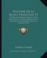 Histoire De La Milice Francoise V1: Et Des Changemens Qui S'y Sont Faits Depuis L'Etablissement De La Monarchie Francoise Dans Les Gaules (1724) 1104646471 Book Cover