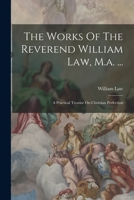 The Works of the Reverend William Law, M.A, Vol. 6 of 9: Containing I. An Earnest and Serious Answer to Dr. Trapp's Discourse of the Folly, Sin, and ... Doubt, or Disbelieve the Truths of the Gosp 1177620669 Book Cover