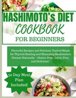 HASHIMOTO’S DIET COOKBOOK FOR BEGINNERS: Flavorful Recipes and Nutrient-Packed Meals for Thyroid Healing and Managing Hashimoto's Disease Naturally – Gluten-Free, Dairy-Free, and Delicious! B0CQ47ZFG3 Book Cover