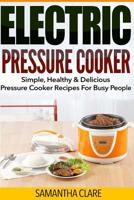 Pressure Cooker: Electric Pressure Cooker - Simple, Healthy & Delicious Pressure Cooker Recipes For Busy People (Electric Pressure Cooker Cookbook) 1523705744 Book Cover