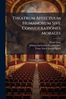 Theatrum Affectuum Humanorum Sive Considerationes Morales: Ad Scenam Accomodatae, Et In Oratorio Almae Sodalitatis Majoris B. V. Mariae Ab Angelo Salutatae ... Exhibitae 1174947136 Book Cover