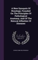 A New Synopsis Of Nosology: Founded On The Principles Of Pathological Anatomy, And Of The Natural Affinities Of Diseases (1834) 1437462014 Book Cover
