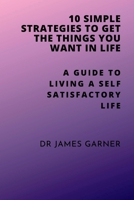 10 Simple Strategies To Get What You Want In Life: A Guide To Living Self Satisfactory Life B0BFV21MTX Book Cover