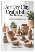 Air-Dry Clay Crafts Bible for Beginners: Easy DIY Projects, Tips, and Techniques for Making Stunning Home Decor and Gifts B0GX1H6V19 Book Cover