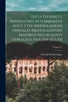 Gesta Federici I. imperatoris in Lombardia auct. cive mediolanensi (Annales mediolanenses maiores) Recognovit Oswaldus Holder-Egger; Volume 27 1017230501 Book Cover