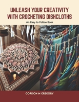 Unleash Your Creativity with Crocheting Dishcloths: An Easy to Follow Book B0CVB2MHXP Book Cover