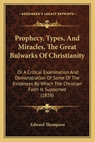 Prophecy, Types, And Miracles, The Great Bulwarks Of Christianity: Or A Critical Examination And Demonstration Of Some Of The Evidences By Which The Christian Faith Is Supported 1165693801 Book Cover
