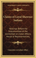 Claims of Loyal Shawnee Indians: Hearings Before the Subcommittee of the Committee on Indian Affairs, House of Representatives, 1168677718 Book Cover