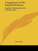 A Supplement to the Imperial Dictionary, English, Technological, and Scientific: An Extensive Collection of Words, Terms, and Phrases ... Together ... Not Included in Previous English Dictionaries 1164552341 Book Cover