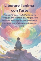 Liberare l'Anima con l'Arte: Riscopri il potere dell'arte come terapia: 100 esercizi per migliorare l'umore, sviluppare la creatività e affrontare le sfide quotidiane con serenità (Italian Edition) B0F2HV6Z28 Book Cover