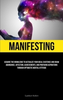 Manifesting: Acquire the Knowledge to Actualize Your Ideal Existence and Draw Abundance, Affection, Achievements, and Profound Aspirations Through Optimistic Mental Attitude 1837878005 Book Cover
