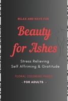 Beauty for Ashes - Adult Coloring Book: Relaxing and Therapeutic: Stress relieving, Self affirming & Gratitude Plants & Flowers Designs 1796981680 Book Cover