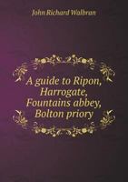 A Guide To Ripon, Harrogate, Fountains Abbey, Bolton Priory, And Several Places Of Interest In Their Vicinity 1240862954 Book Cover