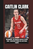 CAITLIN CLARK BIOGRAPHY: Unstoppable: The inspiring journey of Caitlin Clark - basketball's Rising Star and future legends (LEGENDS OF THE GAME : The ... Athletes in the America's most Famous Sports) B0F4931LMZ Book Cover