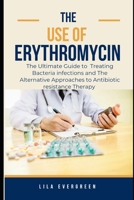 THE USE OF ERYTHROMYCIN.: The Ultimate Guide to Treating Bacteria infections and The Alternative Approaches to Antibiotic resistance Therapy B0CRVRPDKW Book Cover