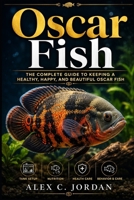 OSCAR FISH: THE COMPLETE GUIDE TO KEEPING A HEALTHY, HAPPY, AND BEAUTIFUL OSCAR FISH B0HFNY51BD Book Cover