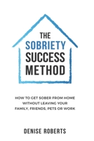 The Sobriety Success Method : How to Get Sober from Home Without Leaving Your Family, Friends, Pets or Work 1654361291 Book Cover