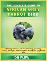 THE COMPLETE GUIDE TO AFRICAN GREY PARROT BIRD: CHOOSING, PREPARING FOR, HOUSE TRAINING, GROOMING, FEEDING, CARING FOR AND LOVING YOUR NEW AFRICAN GREY PARROT BIRD B0GZZQNDZR Book Cover
